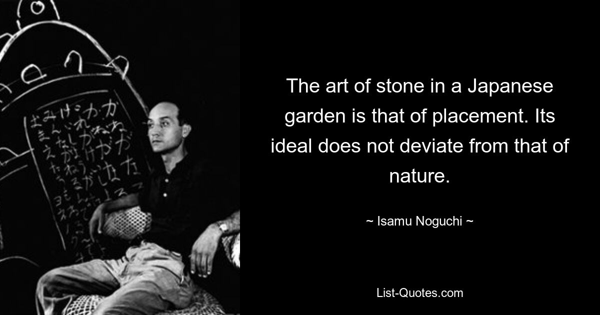 The art of stone in a Japanese garden is that of placement. Its ideal does not deviate from that of nature. — © Isamu Noguchi