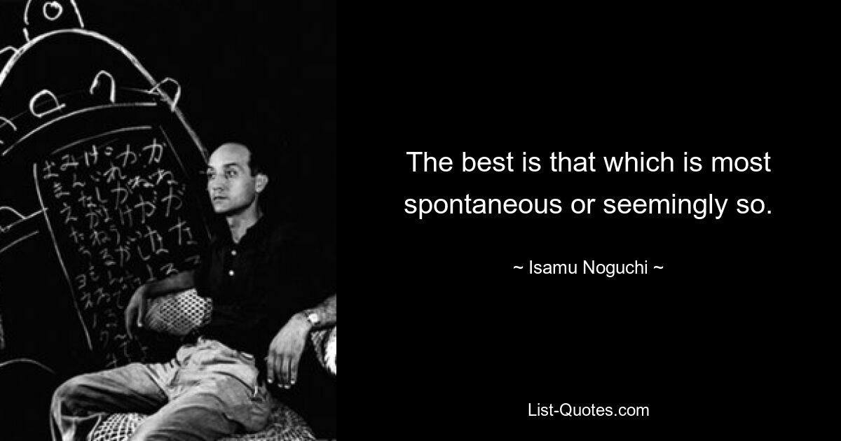 The best is that which is most spontaneous or seemingly so. — © Isamu Noguchi