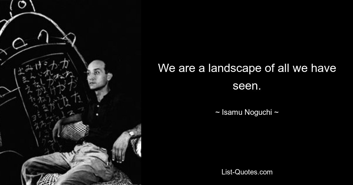 We are a landscape of all we have seen. — © Isamu Noguchi