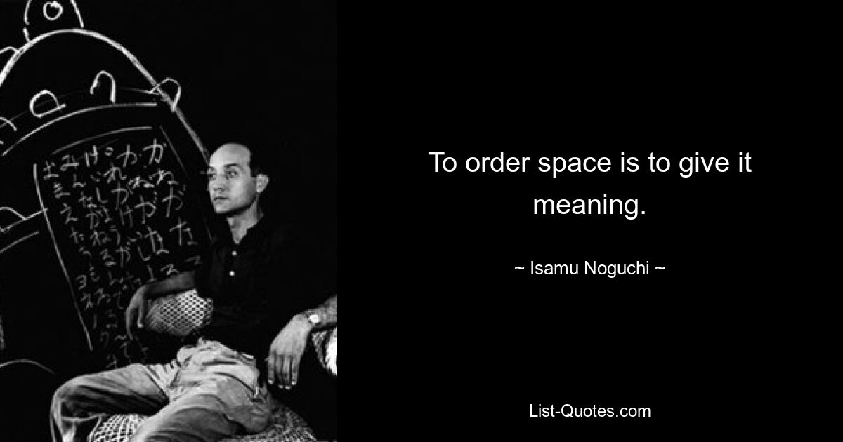 To order space is to give it meaning. — © Isamu Noguchi