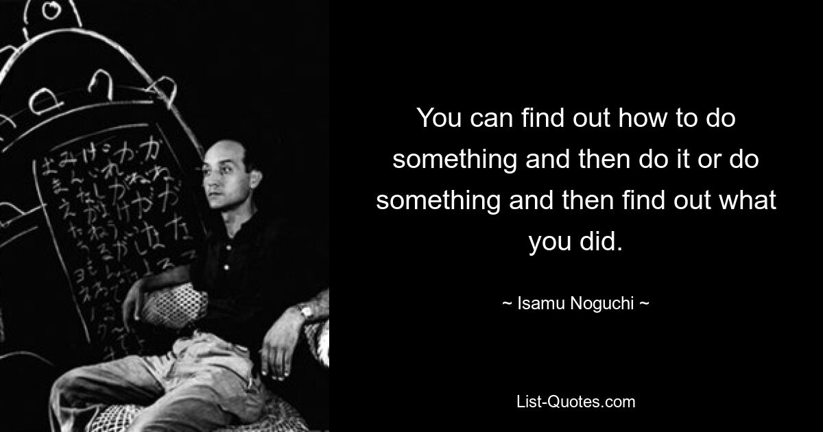 You can find out how to do something and then do it or do something and then find out what you did. — © Isamu Noguchi