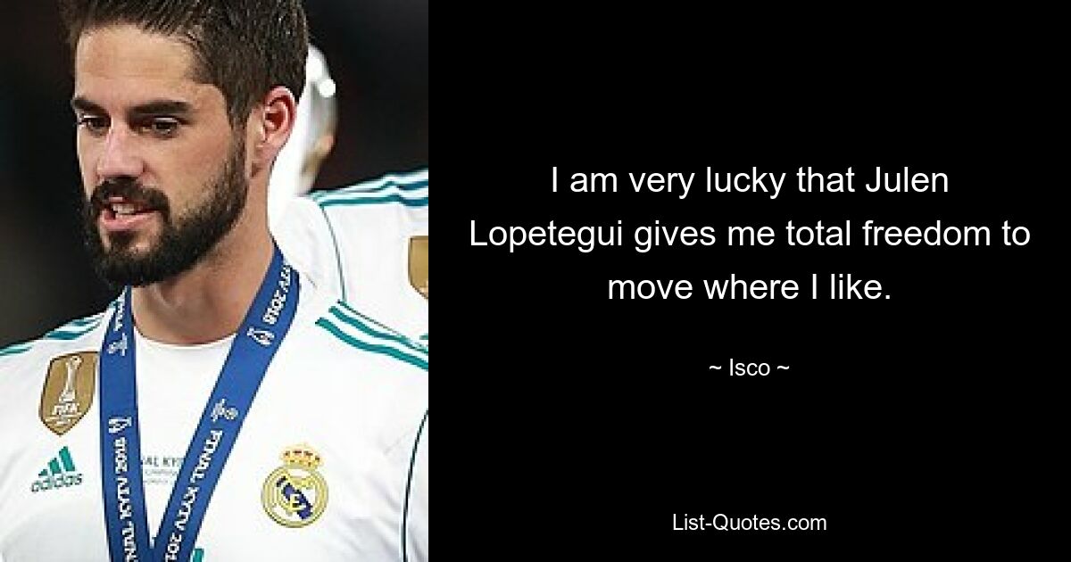 I am very lucky that Julen Lopetegui gives me total freedom to move where I like. — © Isco