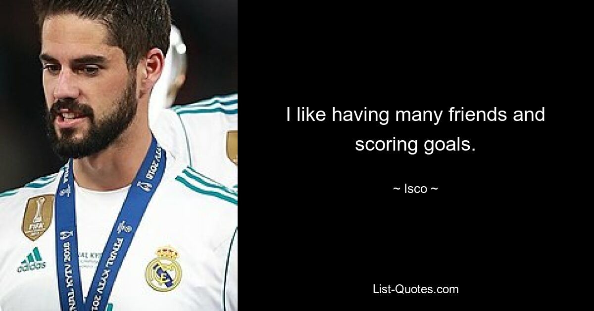 I like having many friends and scoring goals. — © Isco