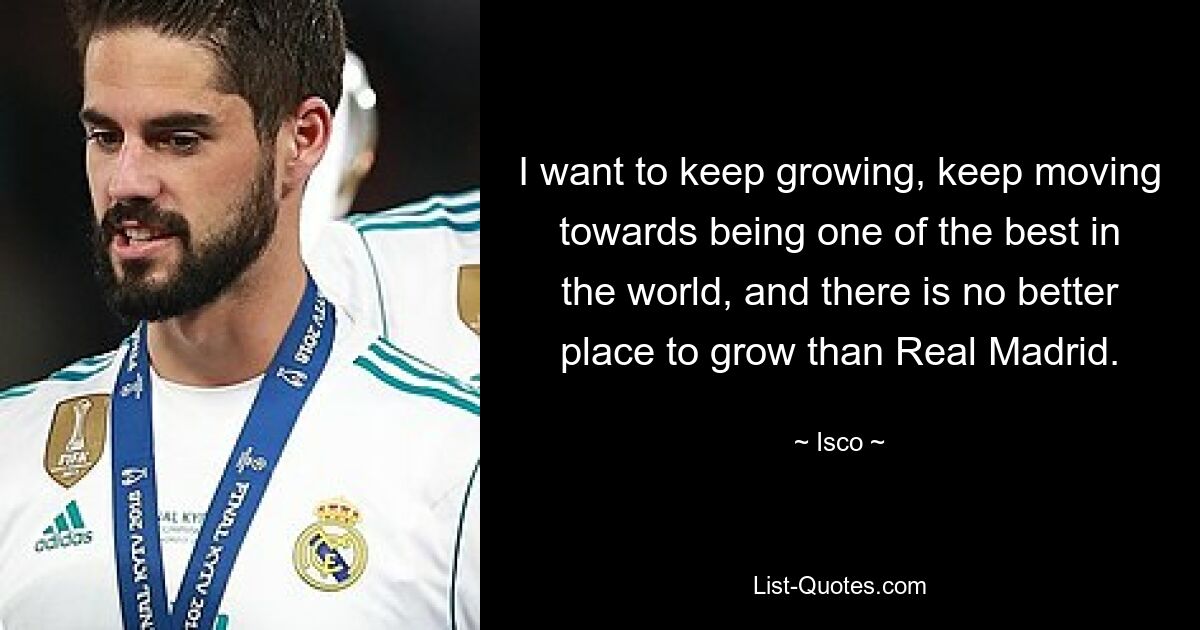 I want to keep growing, keep moving towards being one of the best in the world, and there is no better place to grow than Real Madrid. — © Isco