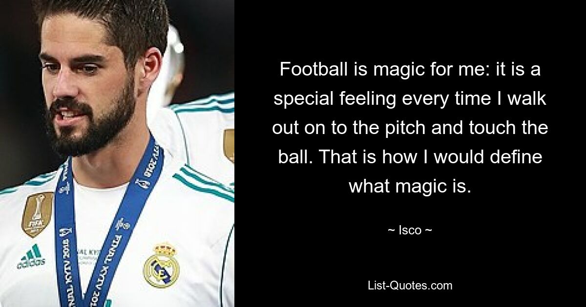 Football is magic for me: it is a special feeling every time I walk out on to the pitch and touch the ball. That is how I would define what magic is. — © Isco