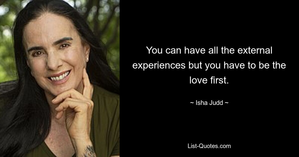 You can have all the external experiences but you have to be the love first. — © Isha Judd