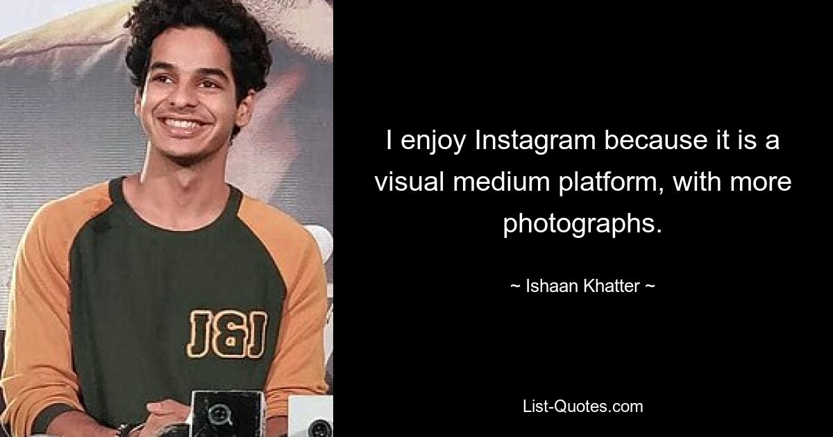 I enjoy Instagram because it is a visual medium platform, with more photographs. — © Ishaan Khatter