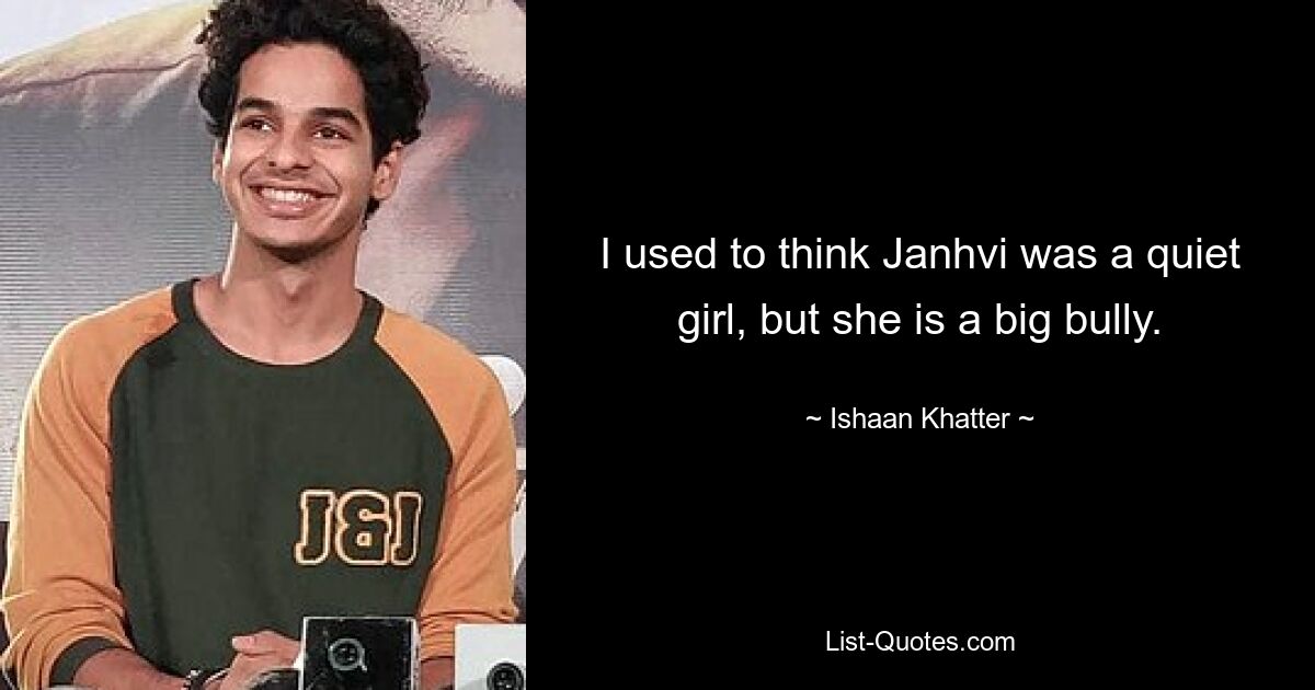 I used to think Janhvi was a quiet girl, but she is a big bully. — © Ishaan Khatter