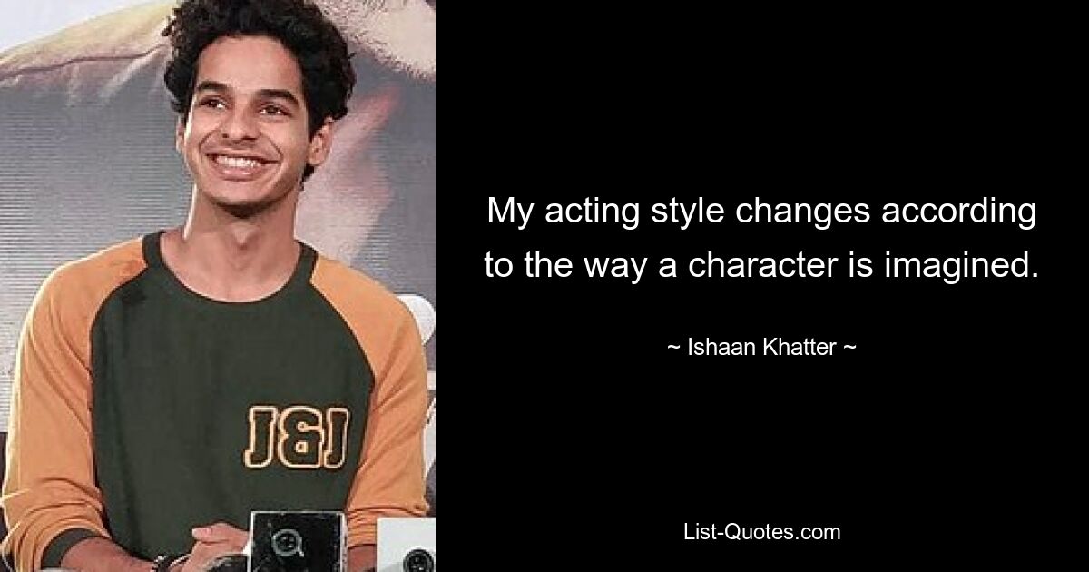 My acting style changes according to the way a character is imagined. — © Ishaan Khatter