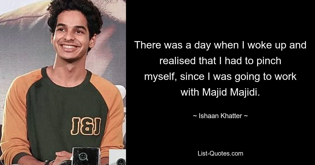 There was a day when I woke up and realised that I had to pinch myself, since I was going to work with Majid Majidi. — © Ishaan Khatter