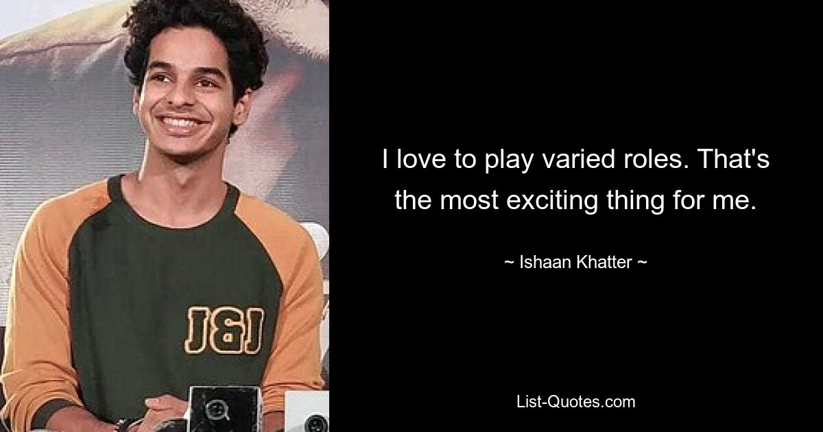 I love to play varied roles. That's the most exciting thing for me. — © Ishaan Khatter