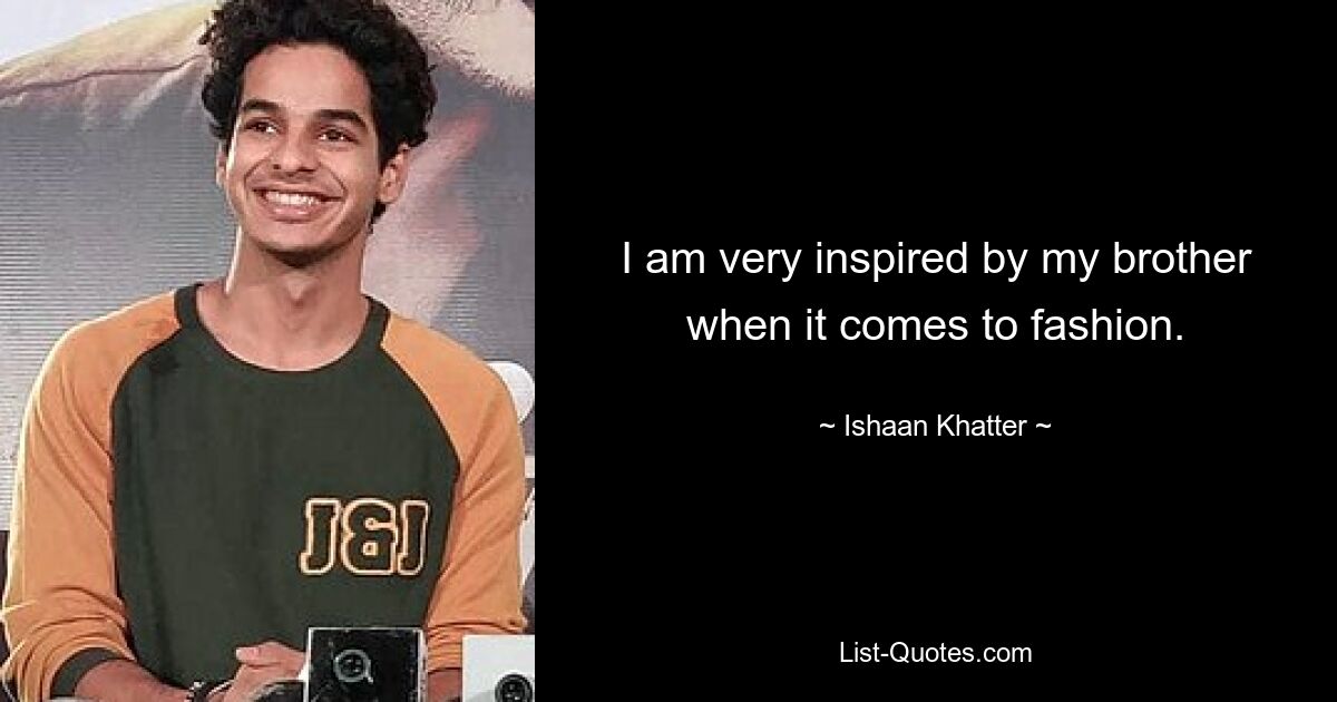 I am very inspired by my brother when it comes to fashion. — © Ishaan Khatter