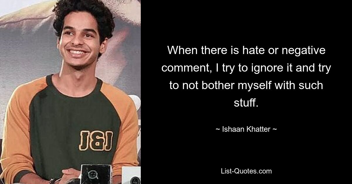 When there is hate or negative comment, I try to ignore it and try to not bother myself with such stuff. — © Ishaan Khatter