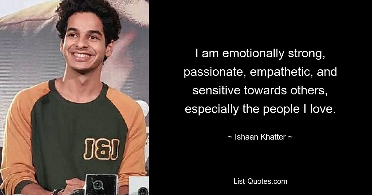 I am emotionally strong, passionate, empathetic, and sensitive towards others, especially the people I love. — © Ishaan Khatter