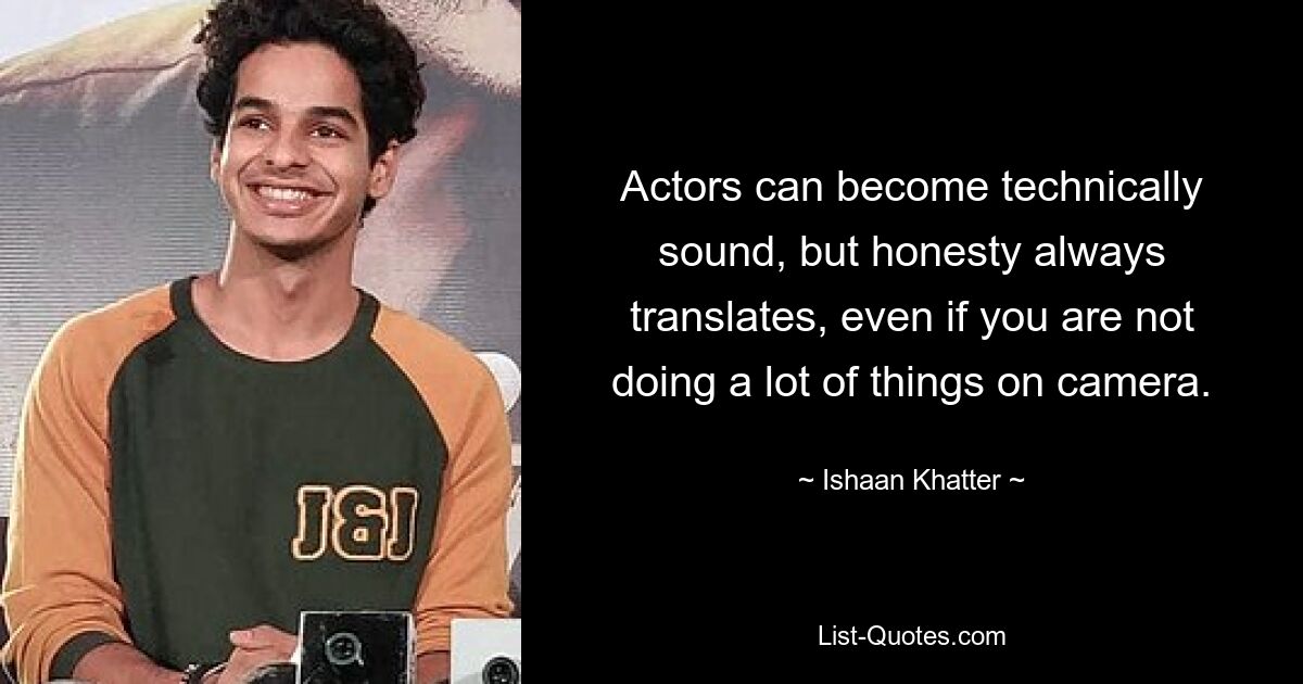 Actors can become technically sound, but honesty always translates, even if you are not doing a lot of things on camera. — © Ishaan Khatter