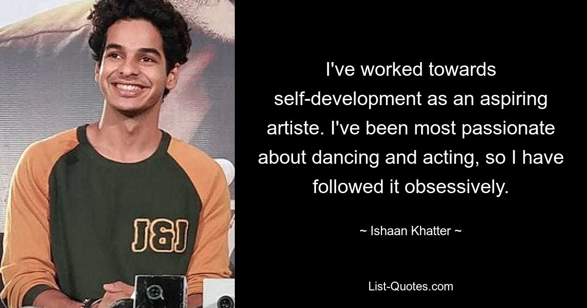 I've worked towards self-development as an aspiring artiste. I've been most passionate about dancing and acting, so I have followed it obsessively. — © Ishaan Khatter