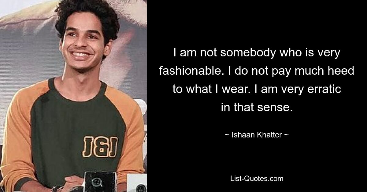 I am not somebody who is very fashionable. I do not pay much heed to what I wear. I am very erratic in that sense. — © Ishaan Khatter