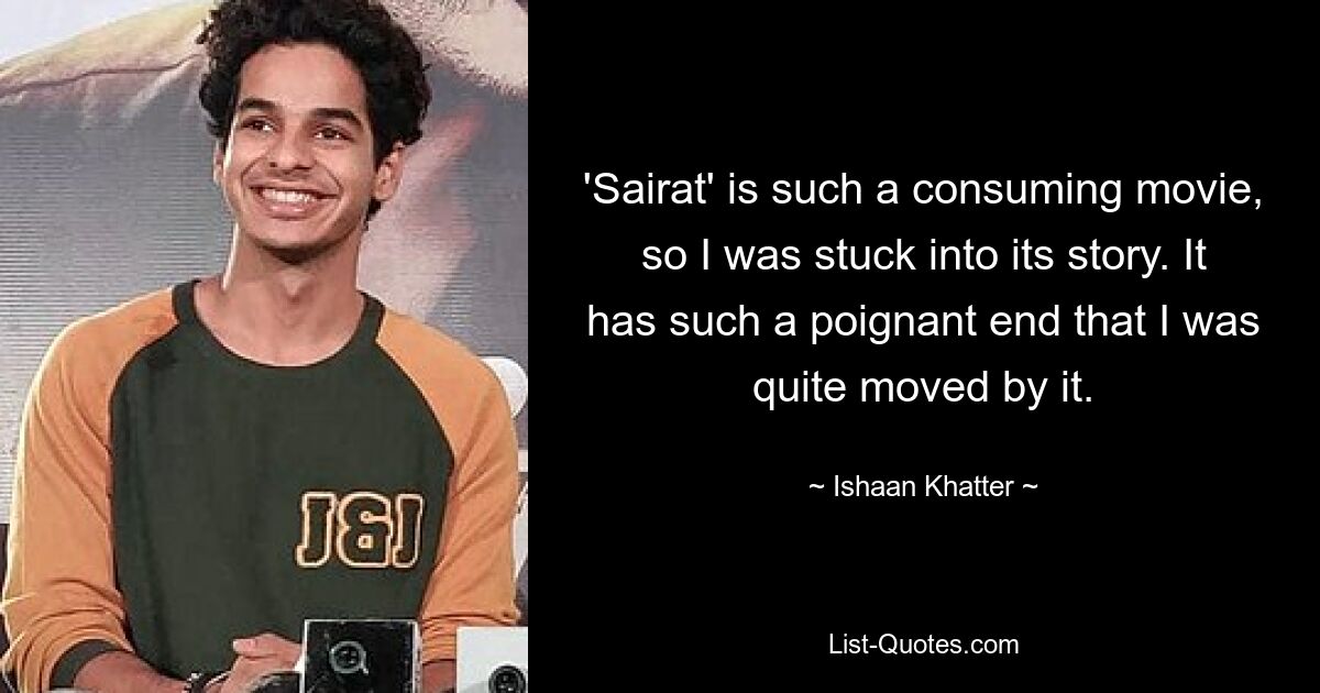 'Sairat' is such a consuming movie, so I was stuck into its story. It has such a poignant end that I was quite moved by it. — © Ishaan Khatter