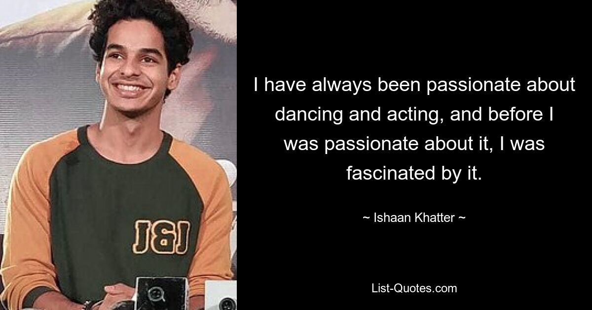 I have always been passionate about dancing and acting, and before I was passionate about it, I was fascinated by it. — © Ishaan Khatter