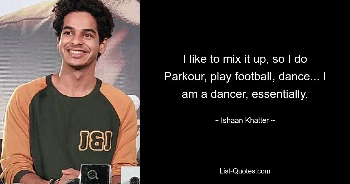 I like to mix it up, so I do Parkour, play football, dance... I am a dancer, essentially. — © Ishaan Khatter