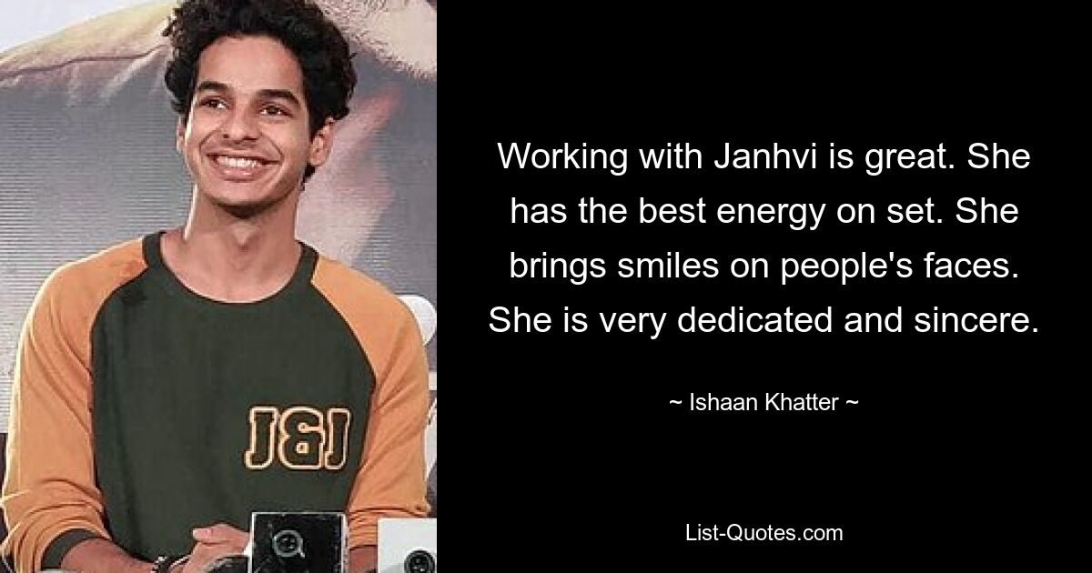 Working with Janhvi is great. She has the best energy on set. She brings smiles on people's faces. She is very dedicated and sincere. — © Ishaan Khatter