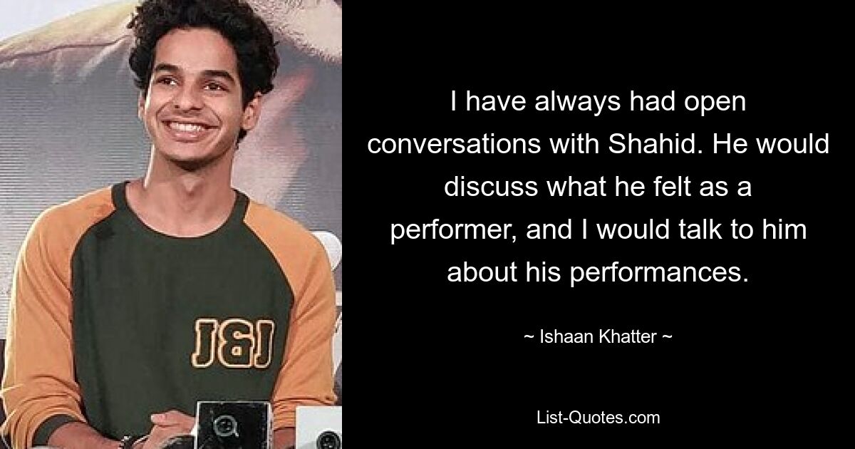 I have always had open conversations with Shahid. He would discuss what he felt as a performer, and I would talk to him about his performances. — © Ishaan Khatter