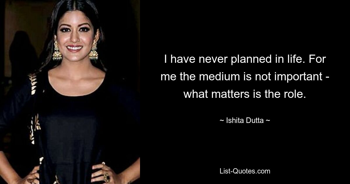 I have never planned in life. For me the medium is not important - what matters is the role. — © Ishita Dutta