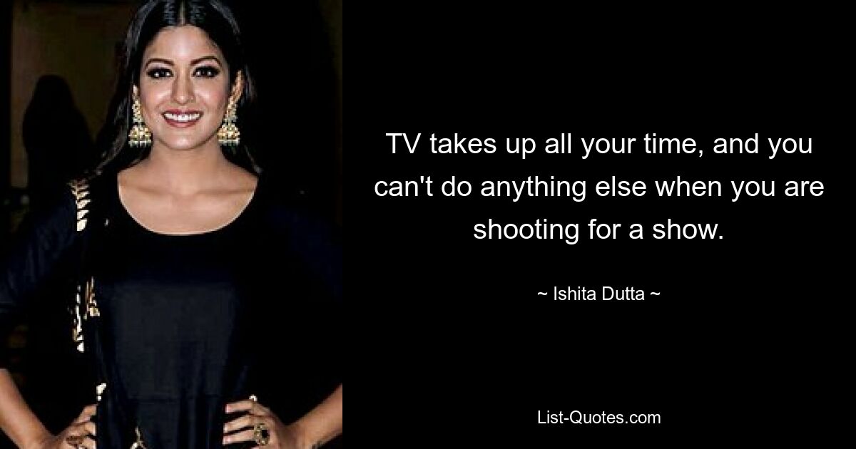 TV takes up all your time, and you can't do anything else when you are shooting for a show. — © Ishita Dutta