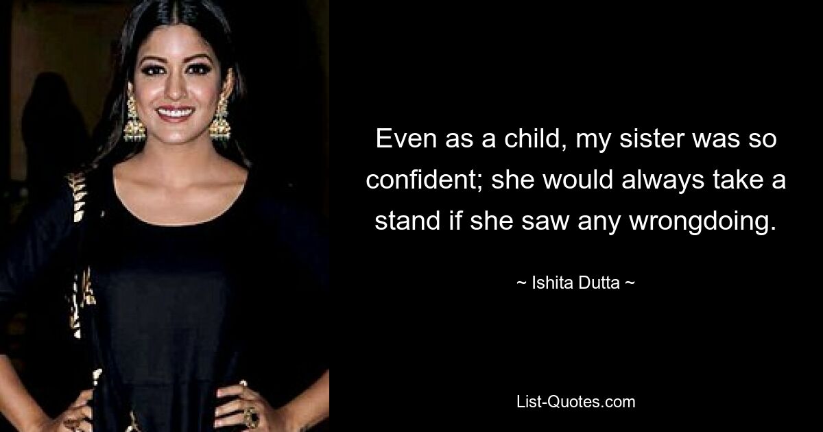 Even as a child, my sister was so confident; she would always take a stand if she saw any wrongdoing. — © Ishita Dutta