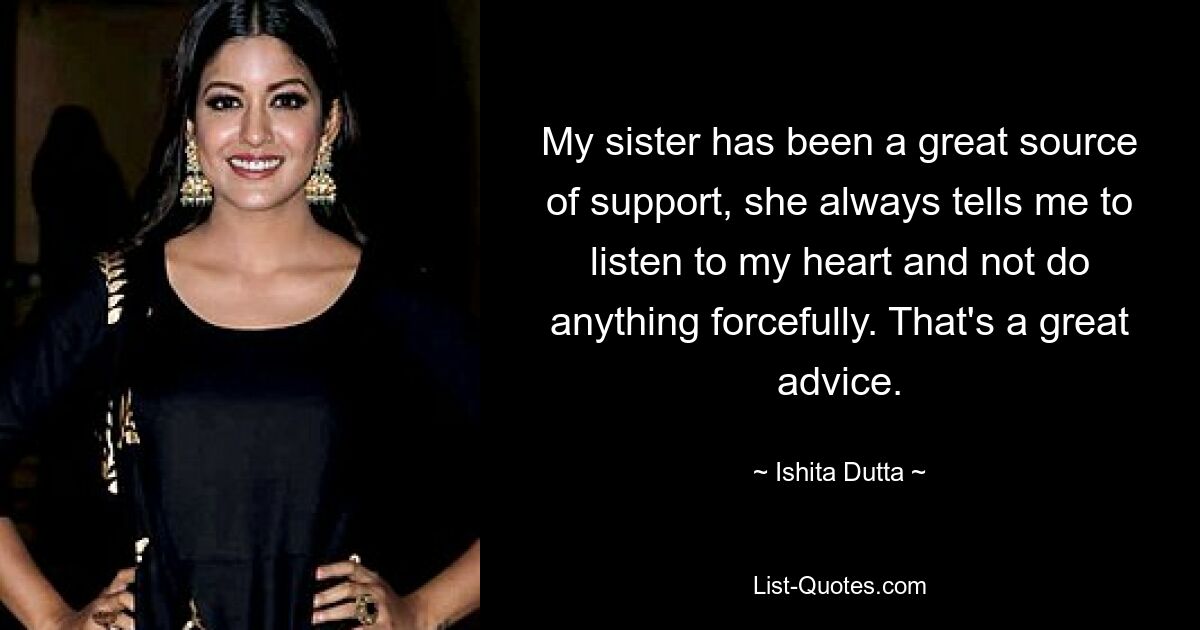 My sister has been a great source of support, she always tells me to listen to my heart and not do anything forcefully. That's a great advice. — © Ishita Dutta