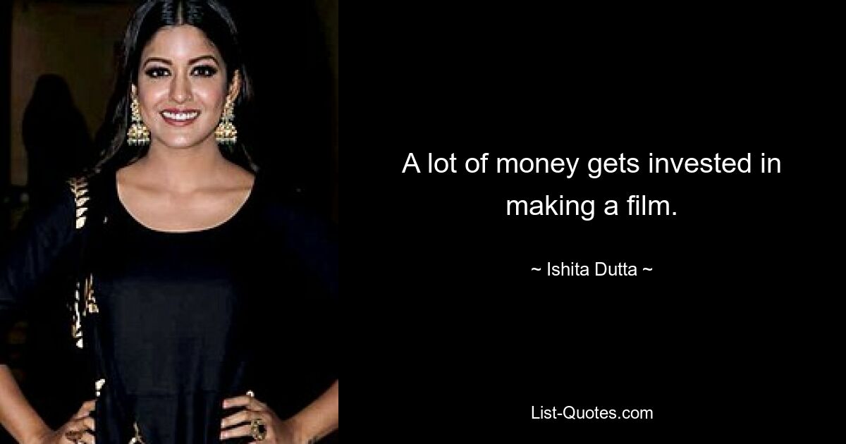 A lot of money gets invested in making a film. — © Ishita Dutta