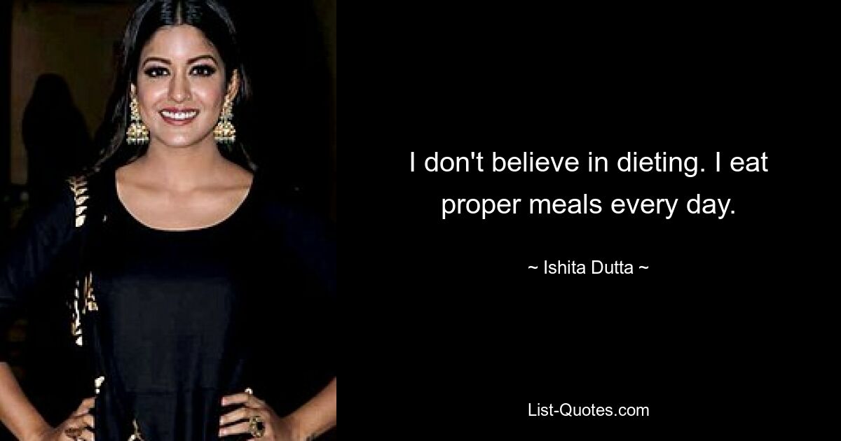 I don't believe in dieting. I eat proper meals every day. — © Ishita Dutta