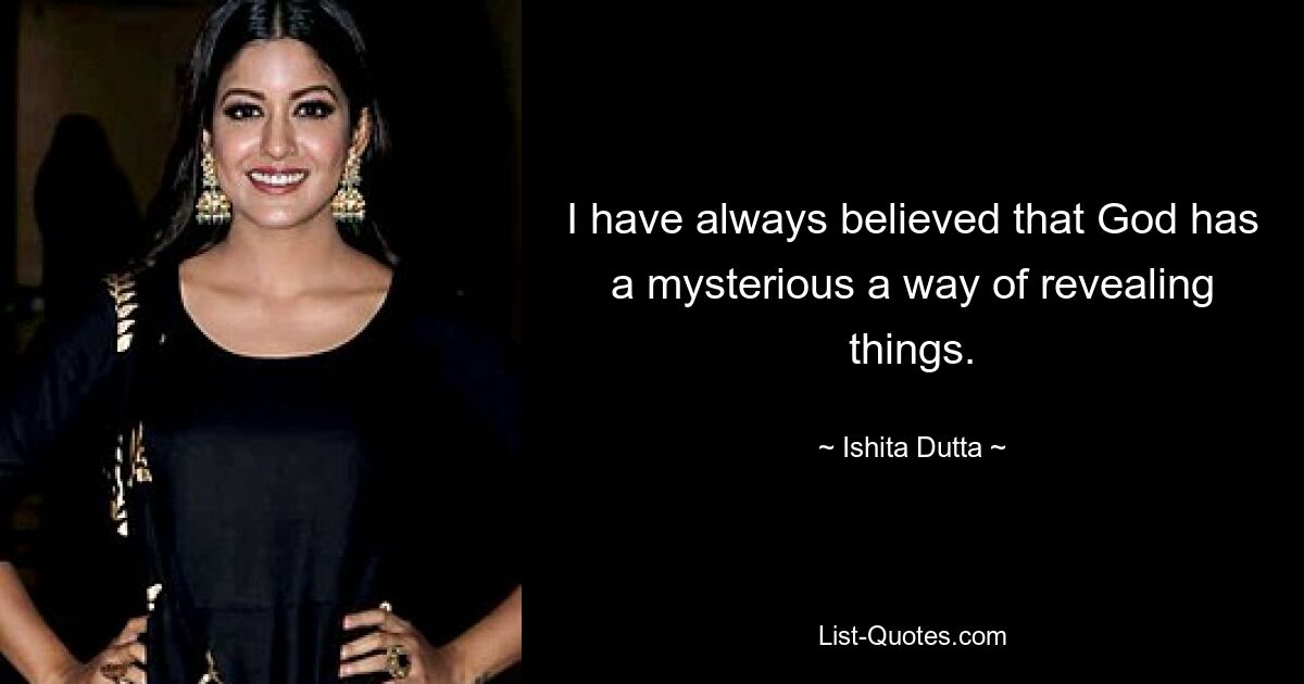 I have always believed that God has a mysterious a way of revealing things. — © Ishita Dutta