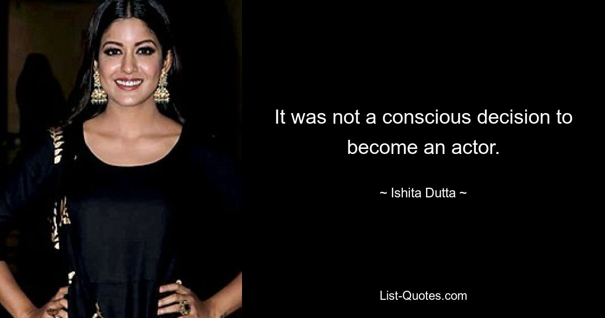 It was not a conscious decision to become an actor. — © Ishita Dutta