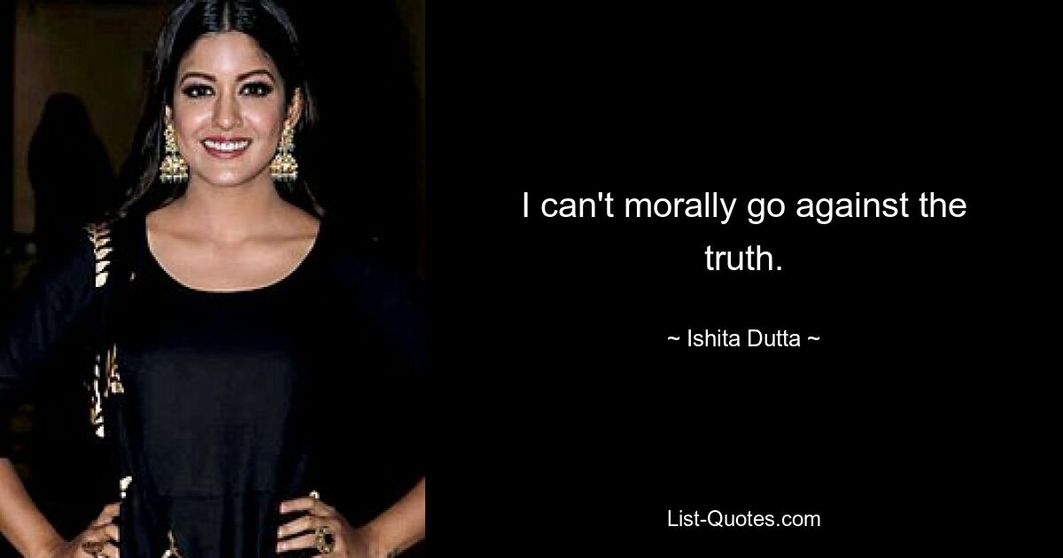 I can't morally go against the truth. — © Ishita Dutta