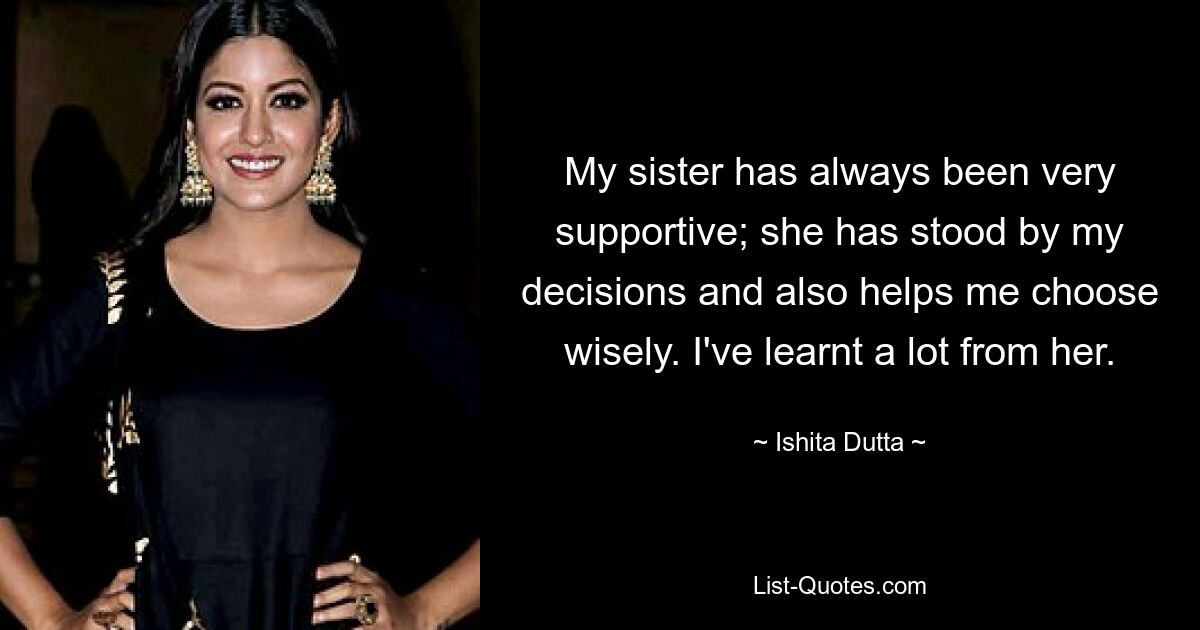 My sister has always been very supportive; she has stood by my decisions and also helps me choose wisely. I've learnt a lot from her. — © Ishita Dutta