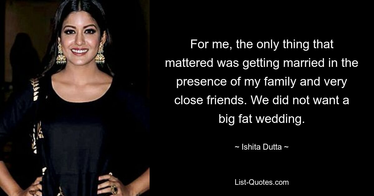 For me, the only thing that mattered was getting married in the presence of my family and very close friends. We did not want a big fat wedding. — © Ishita Dutta