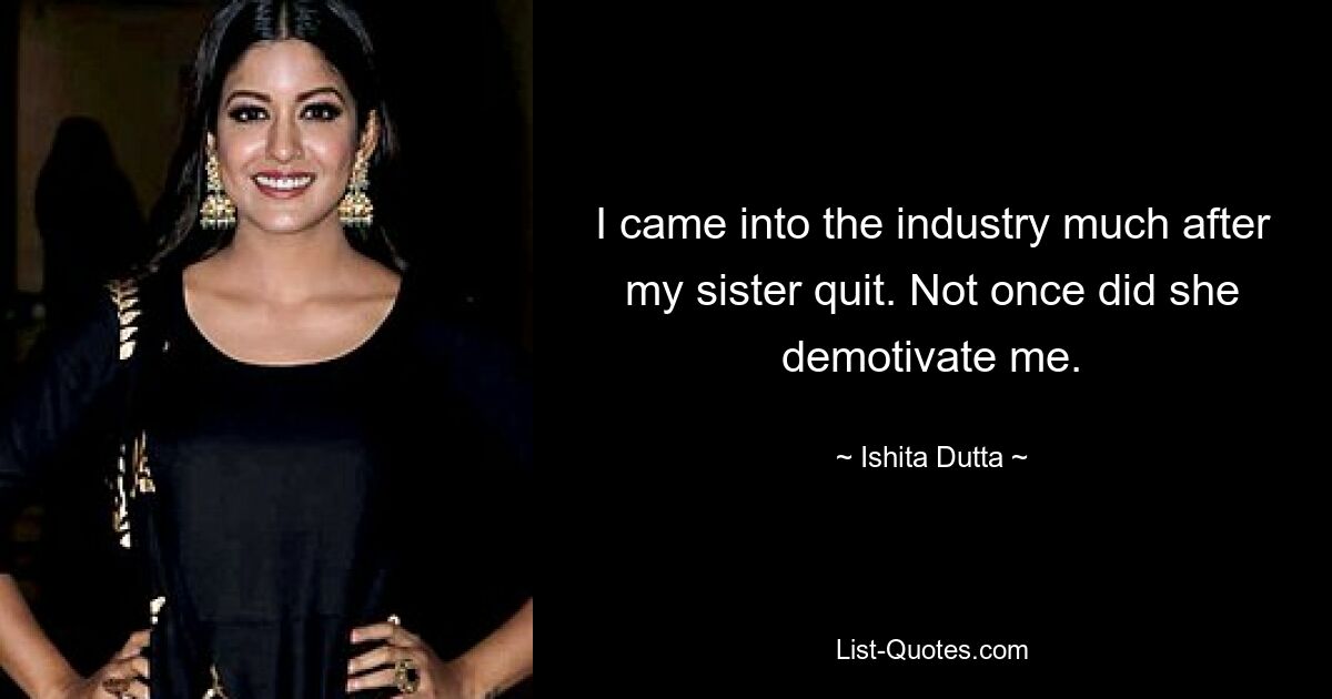 I came into the industry much after my sister quit. Not once did she demotivate me. — © Ishita Dutta