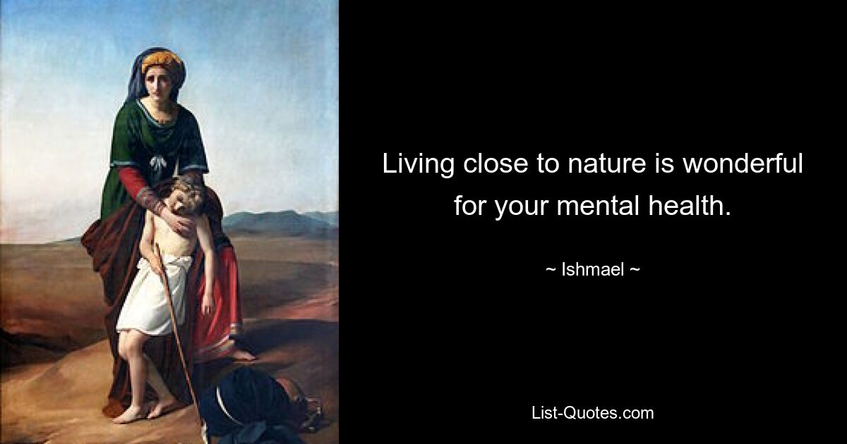 Living close to nature is wonderful for your mental health. — © Ishmael