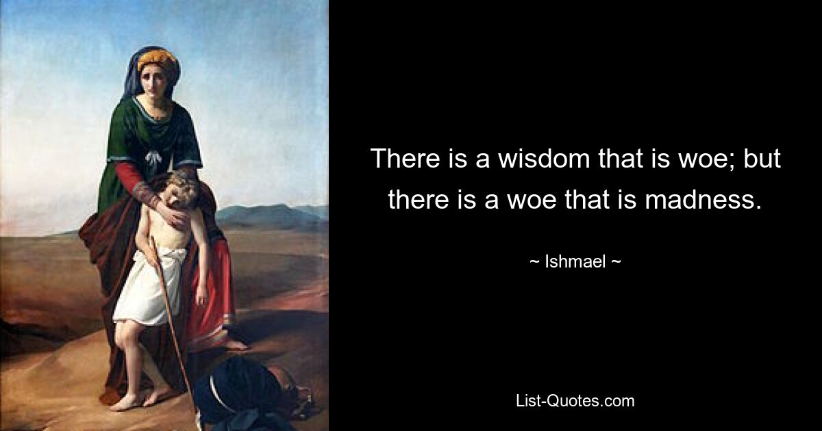 There is a wisdom that is woe; but there is a woe that is madness. — © Ishmael