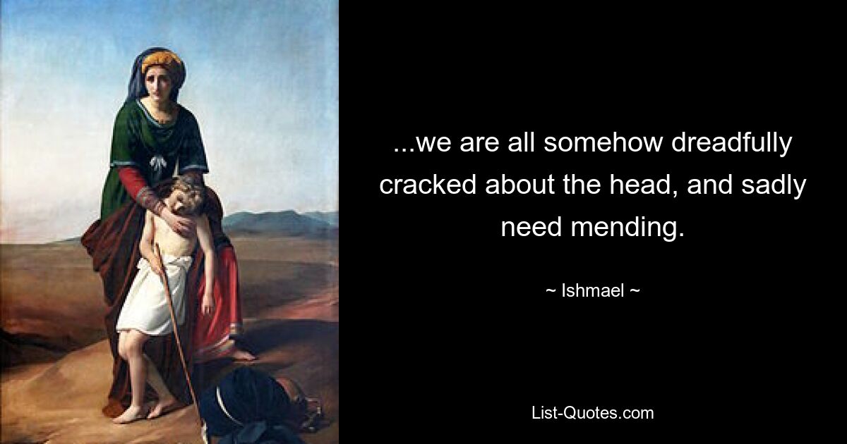 ...we are all somehow dreadfully cracked about the head, and sadly need mending. — © Ishmael