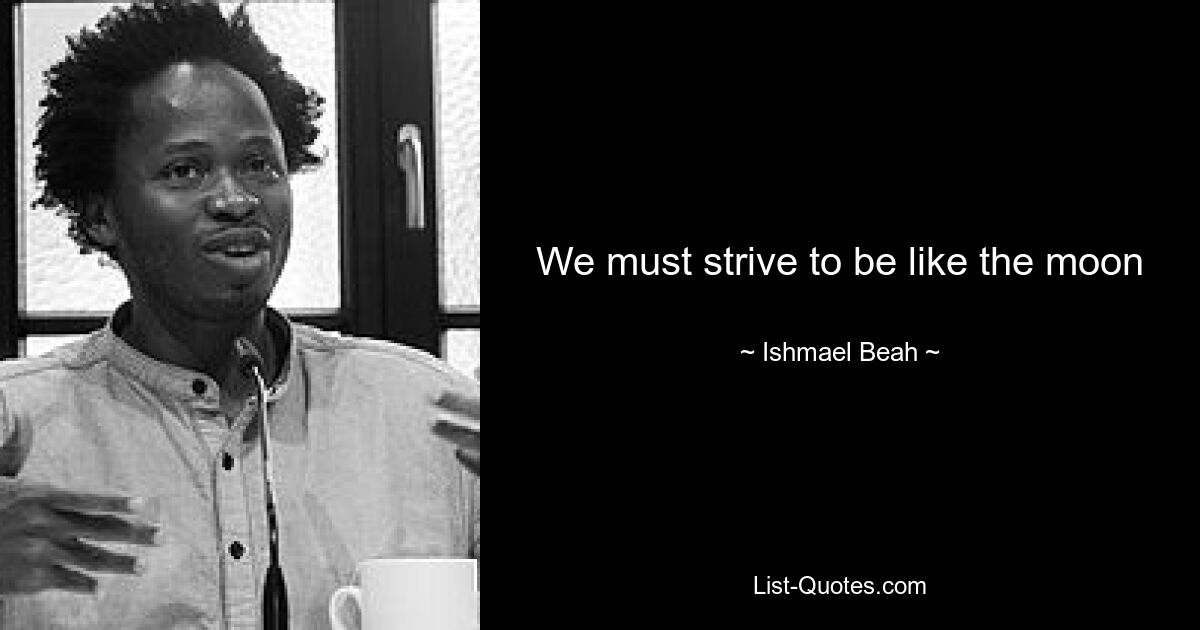 We must strive to be like the moon — © Ishmael Beah