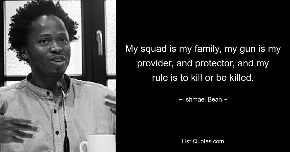 My squad is my family, my gun is my provider, and protector, and my rule is to kill or be killed. — © Ishmael Beah