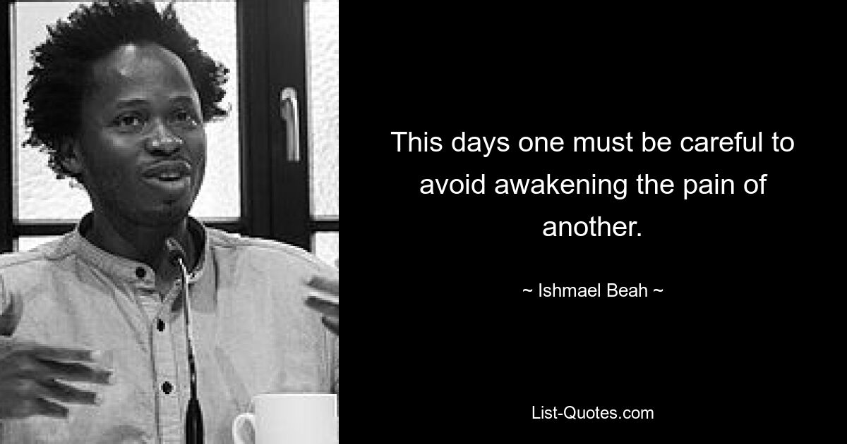 This days one must be careful to avoid awakening the pain of another. — © Ishmael Beah