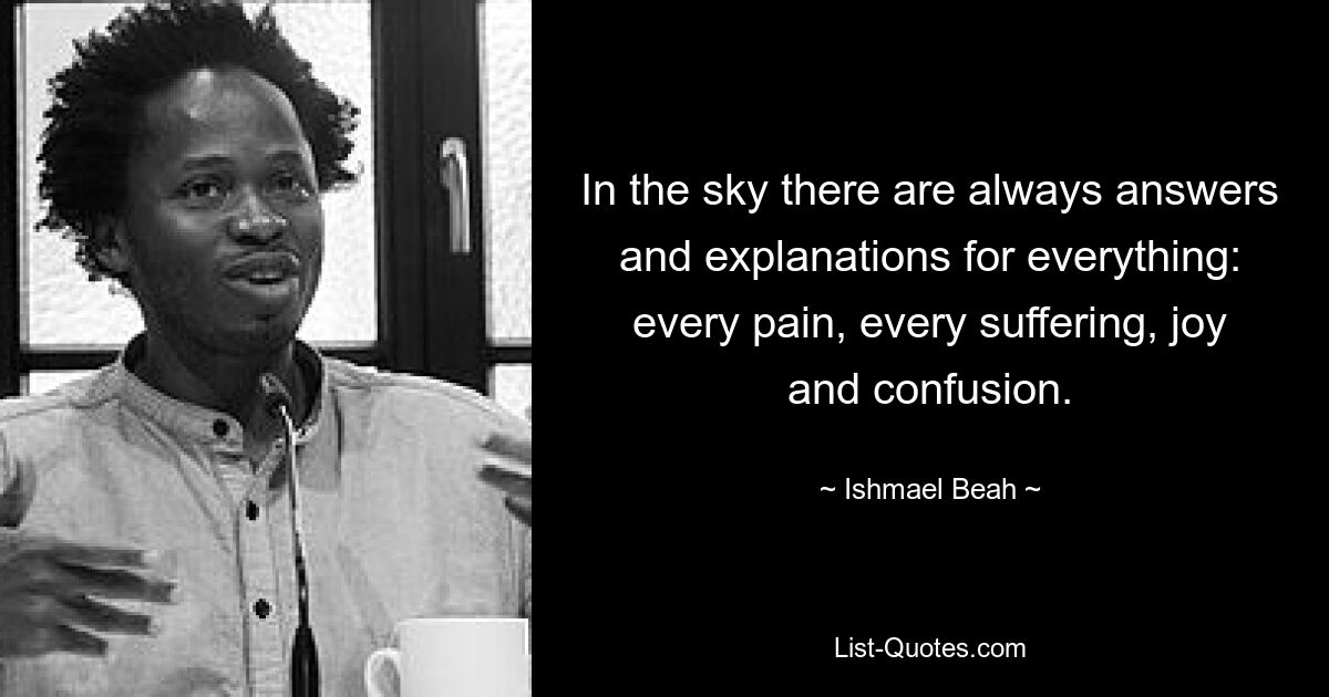 In the sky there are always answers and explanations for everything: every pain, every suffering, joy and confusion. — © Ishmael Beah