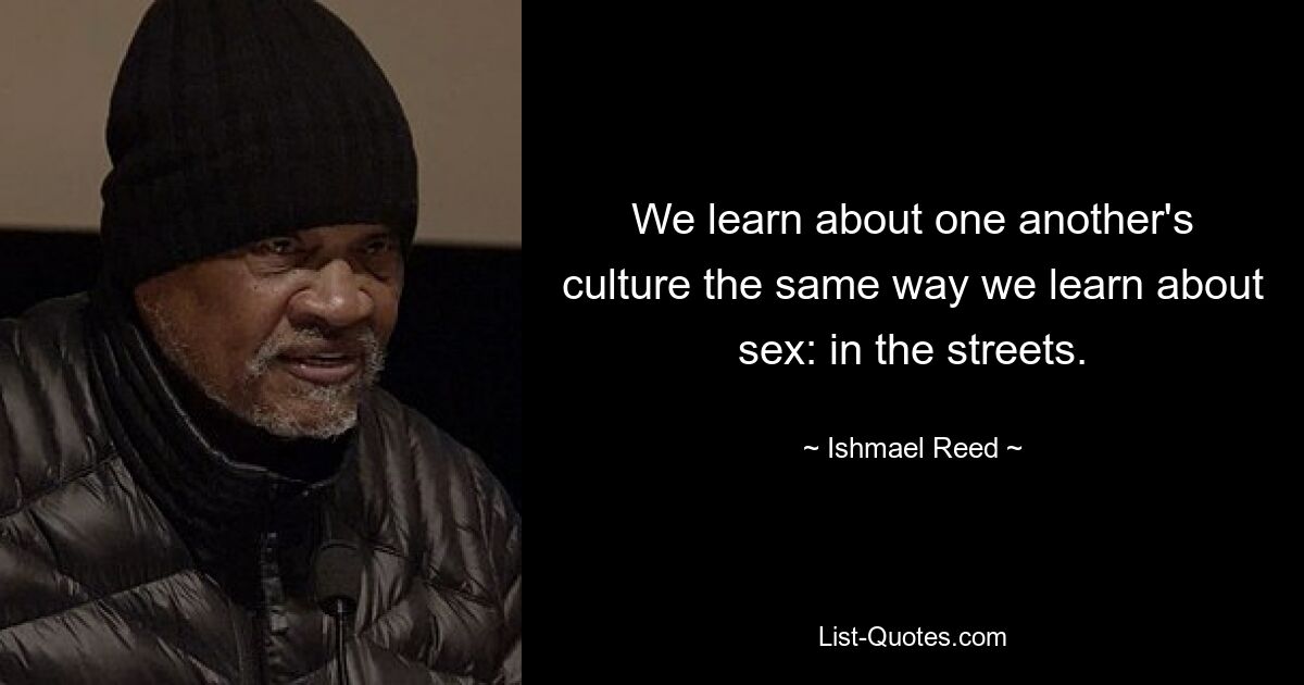 We learn about one another's culture the same way we learn about sex: in the streets. — © Ishmael Reed