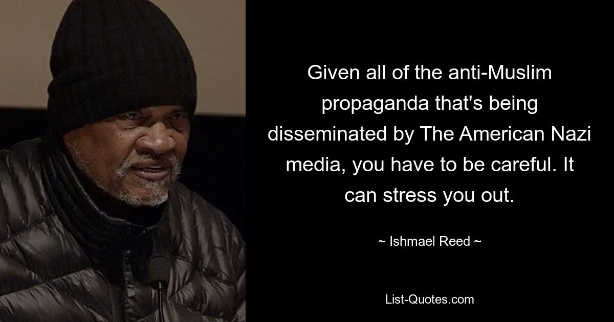 Given all of the anti-Muslim propaganda that's being disseminated by The American Nazi media, you have to be careful. It can stress you out. — © Ishmael Reed