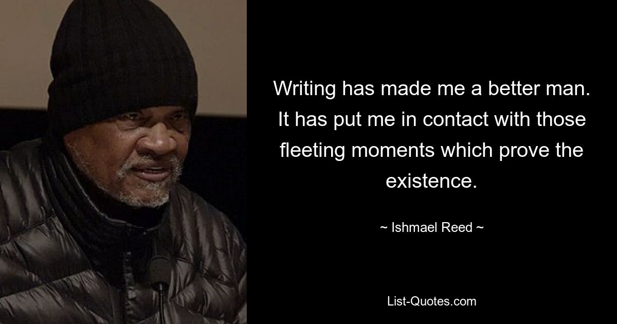 Writing has made me a better man. It has put me in contact with those fleeting moments which prove the existence. — © Ishmael Reed