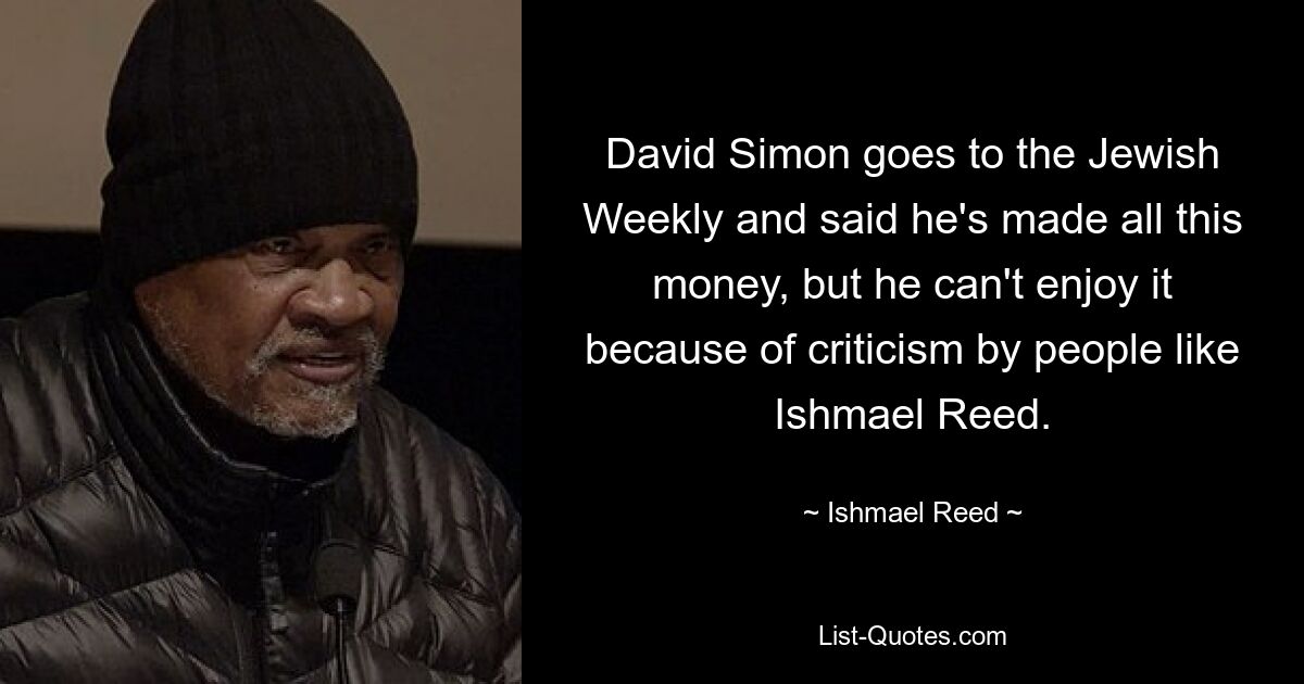 David Simon goes to the Jewish Weekly and said he's made all this money, but he can't enjoy it because of criticism by people like Ishmael Reed. — © Ishmael Reed