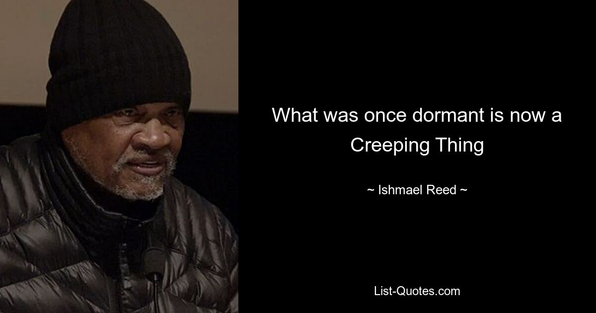 What was once dormant is now a Creeping Thing — © Ishmael Reed